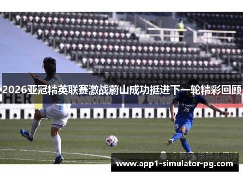 2026亚冠精英联赛激战蔚山成功挺进下一轮精彩回顾