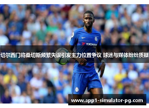 切尔西门将桑切斯频繁失误引发主力位置争议 球迷与媒体纷纷质疑